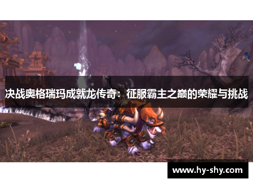 决战奥格瑞玛成就龙传奇:征服霸主之巅的荣耀与挑战 决战奥格瑞玛成就龙传奇:征服霸主之巅的荣耀与挑战